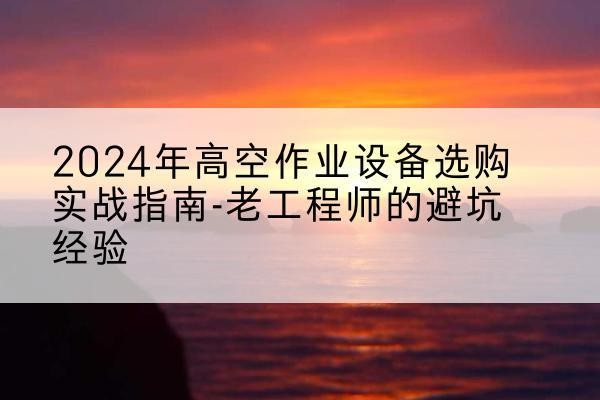 丰宁高空作业升降机厂家推荐-2024年高空作业设备选购实战指南-老工程师的避坑经验