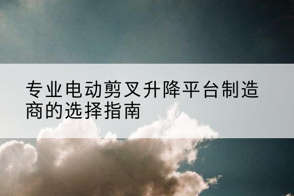 丰宁电动剪叉升降平台厂家-专业电动剪叉升降平台制造商的选择指南