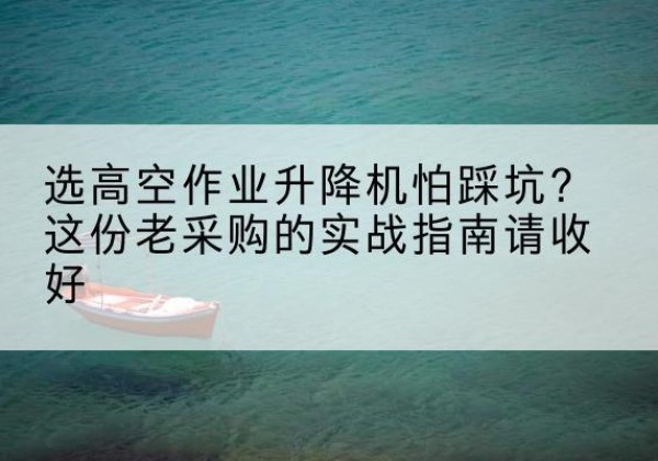 丰宁高空作业升降机厂家推荐-选高空作业升降机怕踩坑？这份老采购的实战指南请收好