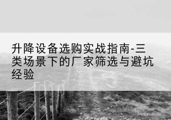 丰宁移动式升降机厂家推荐-升降设备选购实战指南-三类场景下的厂家筛选与避坑经验
