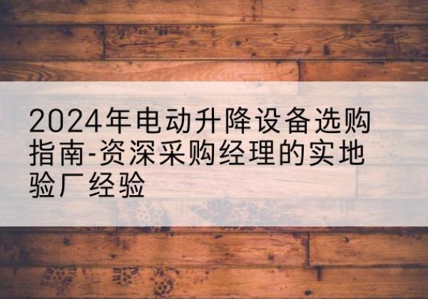 丰宁电动剪叉升降平台厂家-2024年电动升降设备选购指南-资深采购经理的实地验厂经验