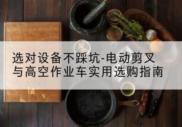 丰宁电动剪叉升降平台怎么选-选对设备不踩坑-电动剪叉与高空作业车实用选购指南