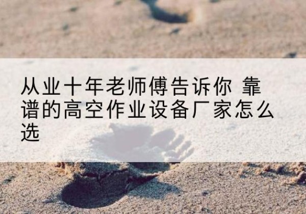 丰宁高空作业升降机厂家推荐-从业十年老师傅告诉你 靠谱的高空作业设备厂家怎么选