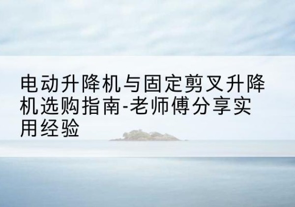 丰宁电动升降机怎么选-电动升降机与固定剪叉升降机选购指南-老师傅分享实用经验