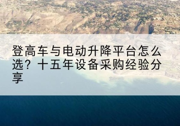 丰宁登高车厂家厂家-登高车与电动升降平台怎么选？十五年设备采购经验分享