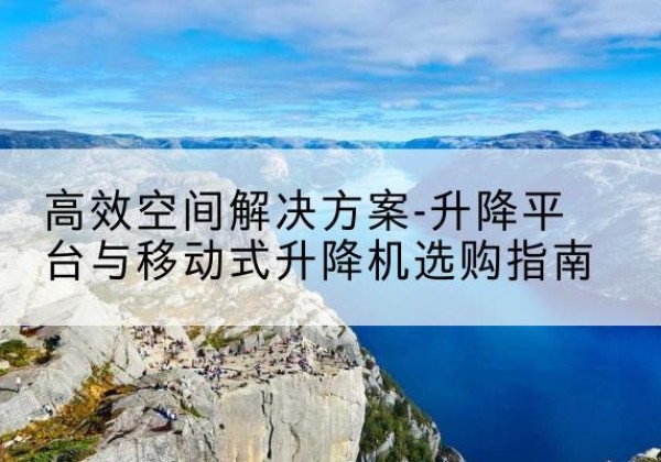 丰宁升降平台厂家-*空间解决方案-升降平台与移动式升降机选购指南
