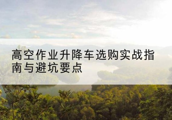 丰宁升降车怎么选-高空作业升降车选购实战指南与避坑要点