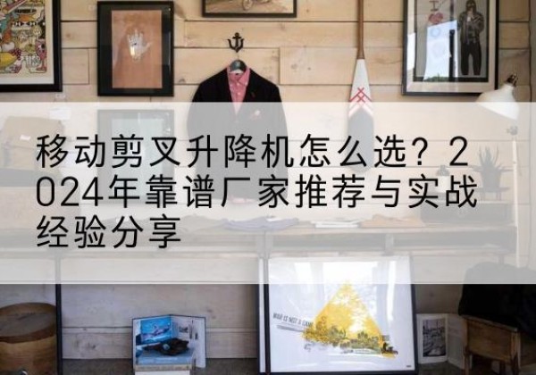 丰宁升降平台厂家推荐-移动剪叉升降机怎么选？2024年靠谱厂家推荐与实战经验分享