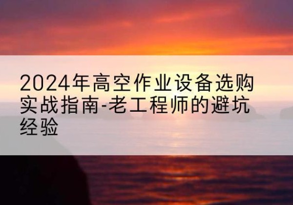 丰宁高空作业升降机厂家推荐-2024年高空作业设备选购实战指南-老工程师的避坑经验