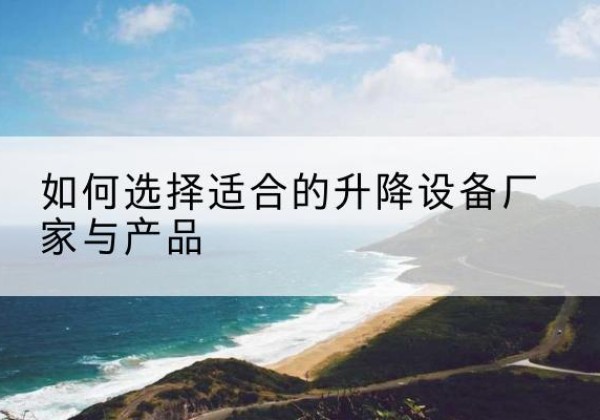 丰宁电动升降平台厂家-如何选择适合的升降设备厂家与产品