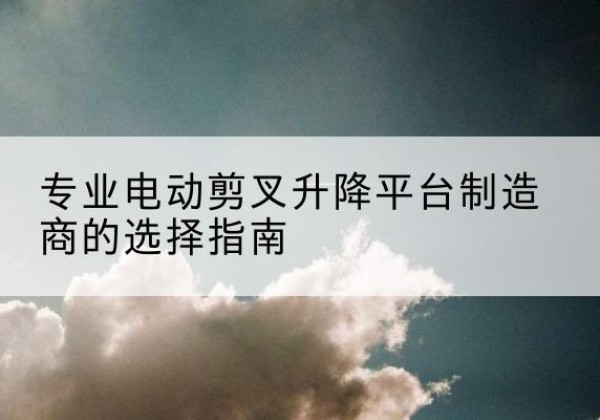 丰宁电动剪叉升降平台厂家-专业电动剪叉升降平台制造商的选择指南